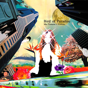 山根麻以+Visions「Bird of Paradise」Mai YAMANE+Visions